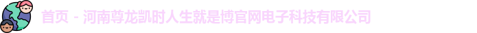 首页 - 河南尊龙凯时人生就是博官网电子科技有限公司